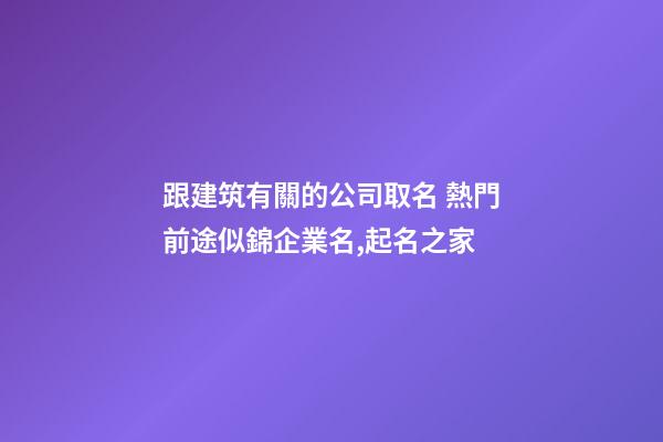 跟建筑有關的公司取名 熱門前途似錦企業名,起名之家-第1張-公司起名-玄機派